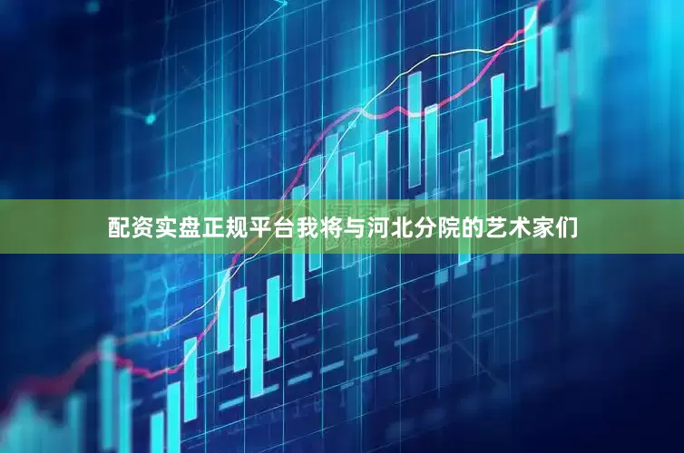 配资实盘正规平台我将与河北分院的艺术家们
