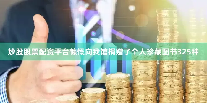 炒股股票配资平台慷慨向我馆捐赠了个人珍藏图书325种