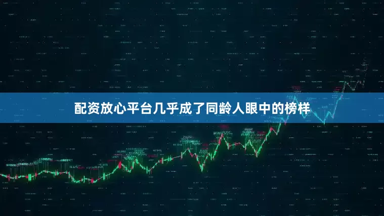 配资放心平台几乎成了同龄人眼中的榜样