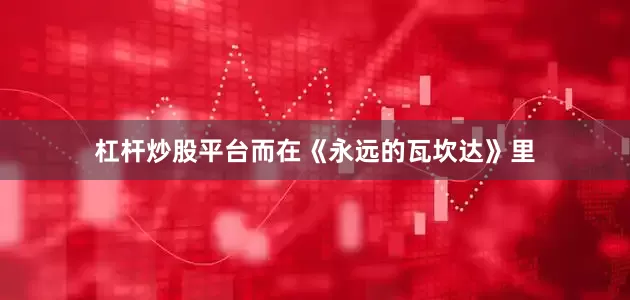 杠杆炒股平台而在《永远的瓦坎达》里