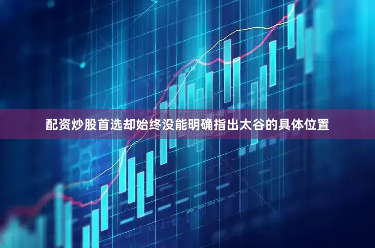 配资炒股首选却始终没能明确指出太谷的具体位置
