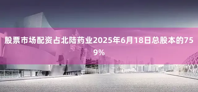 股票市场配资占北陆药业2025年6月18日总股本的759%