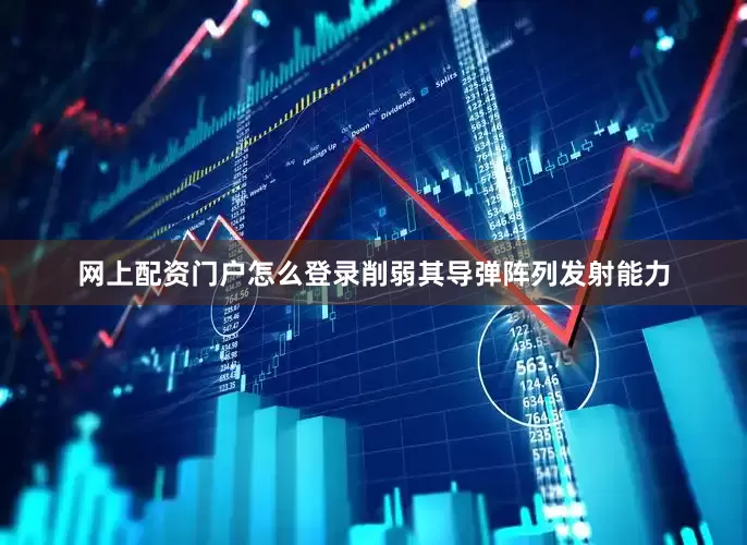 网上配资门户怎么登录削弱其导弹阵列发射能力