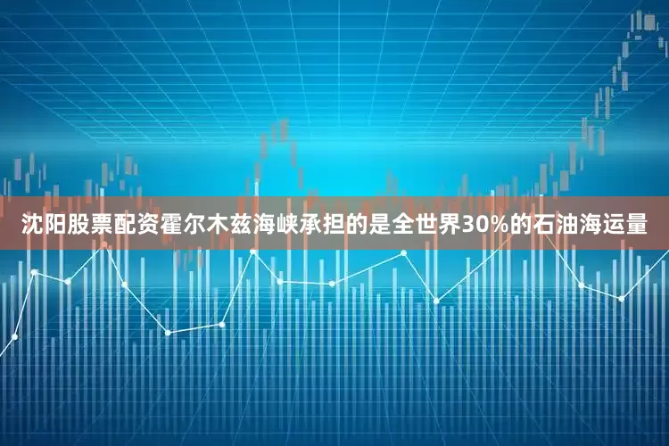 沈阳股票配资霍尔木兹海峡承担的是全世界30%的石油海运量