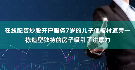 在线配资炒股开户服务7岁的儿子便被村道旁一栋造型独特的房子吸引了注意力