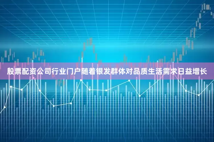 股票配资公司行业门户随着银发群体对品质生活需求日益增长