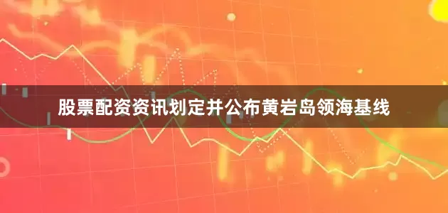 股票配资资讯划定并公布黄岩岛领海基线