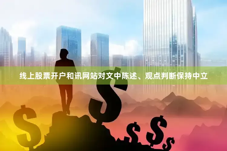 线上股票开户和讯网站对文中陈述、观点判断保持中立