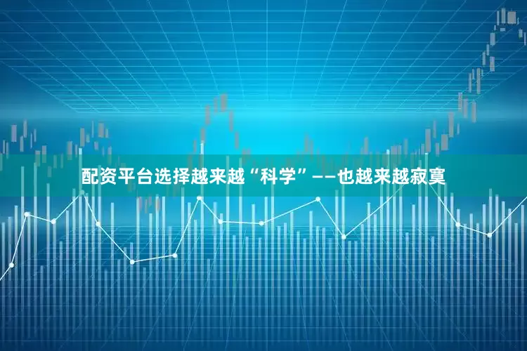 配资平台选择越来越“科学”——也越来越寂寞