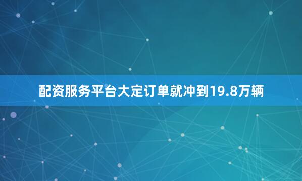配资服务平台大定订单就冲到19.8万辆