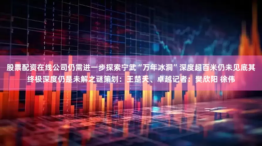 股票配资在线公司仍需进一步探索宁武“万年冰洞”深度超百米仍未见底其终极深度仍是未解之谜策划：王楚天、卓越记者：樊欣阳 徐伟