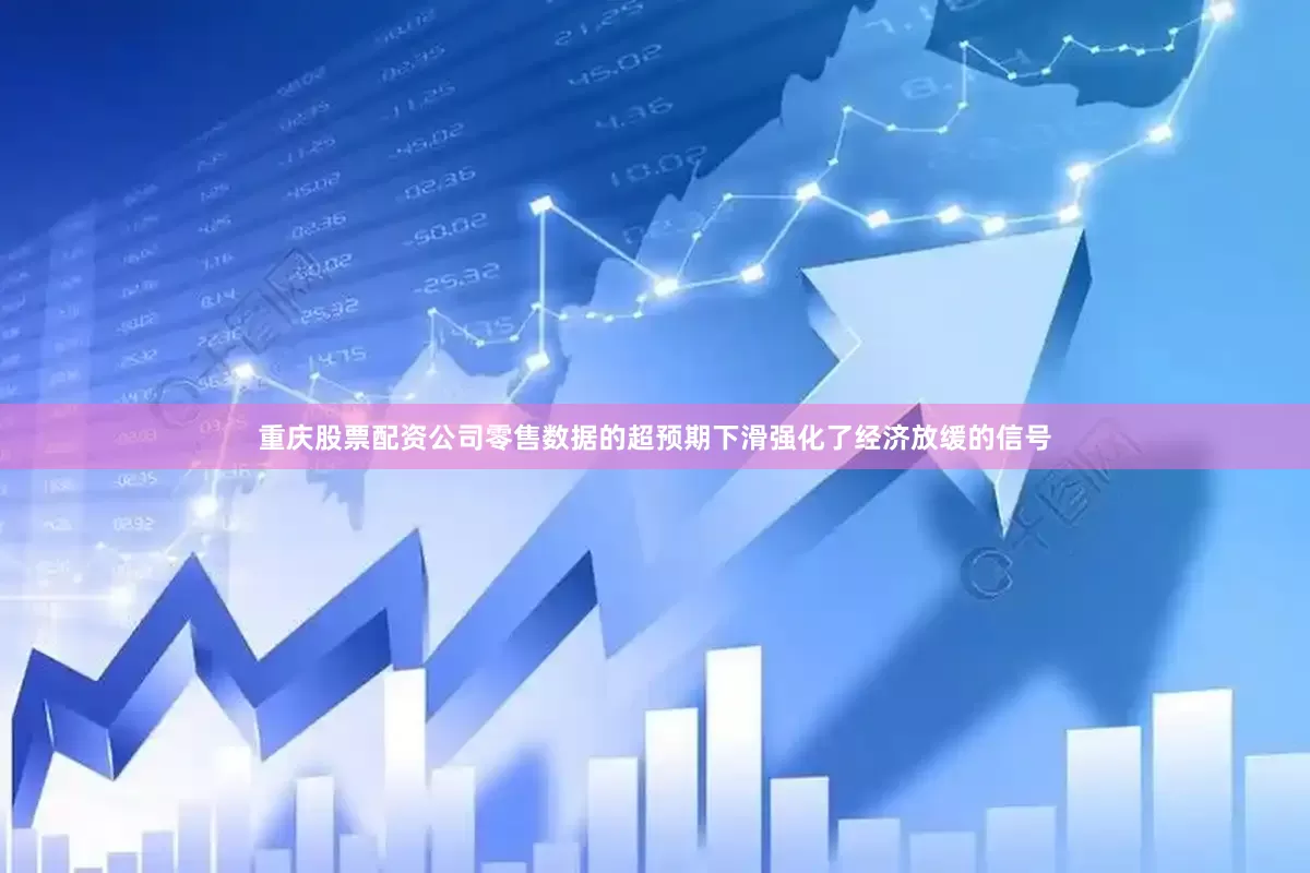 重庆股票配资公司零售数据的超预期下滑强化了经济放缓的信号