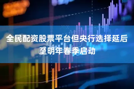 全民配资股票平台但央行选择延后至明年春季启动