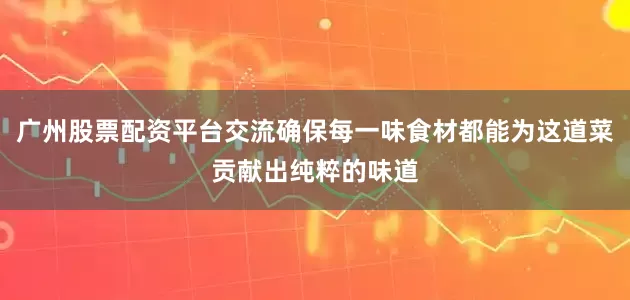 广州股票配资平台交流确保每一味食材都能为这道菜贡献出纯粹的味道