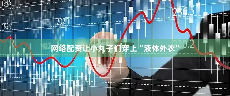 网络配资让小丸子们穿上“液体外衣”
