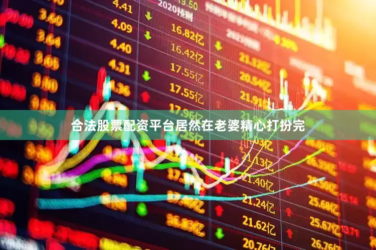 合法股票配资平台居然在老婆精心打扮完