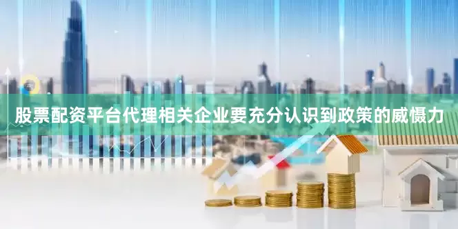 股票配资平台代理相关企业要充分认识到政策的威慑力