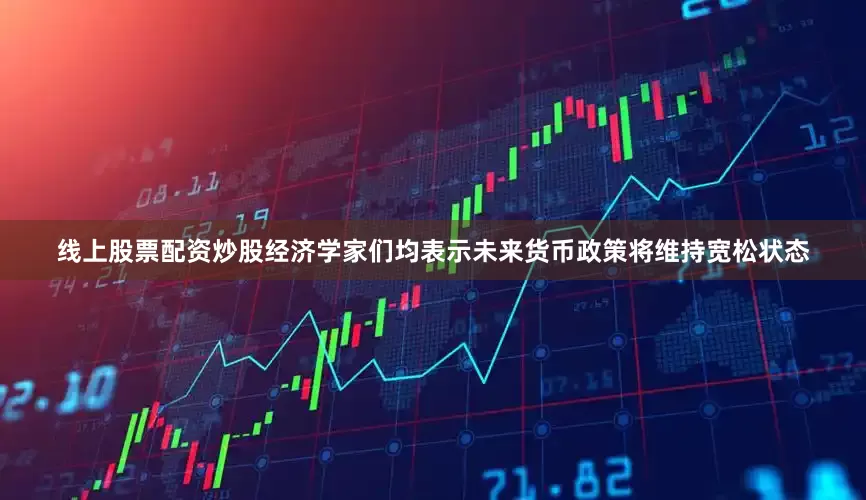 线上股票配资炒股经济学家们均表示未来货币政策将维持宽松状态