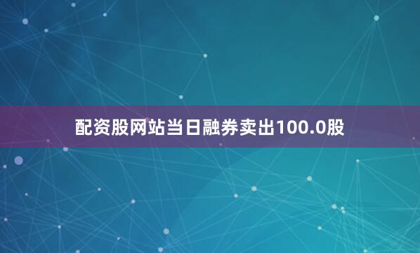 配资股网站当日融券卖出100.0股