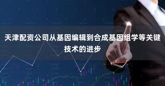 天津配资公司从基因编辑到合成基因组学等关键技术的进步