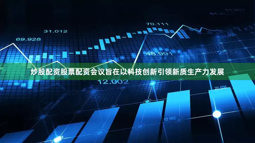 炒股配资股票配资会议旨在以科技创新引领新质生产力发展