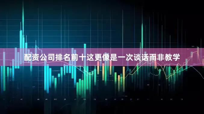 配资公司排名前十这更像是一次谈话而非教学