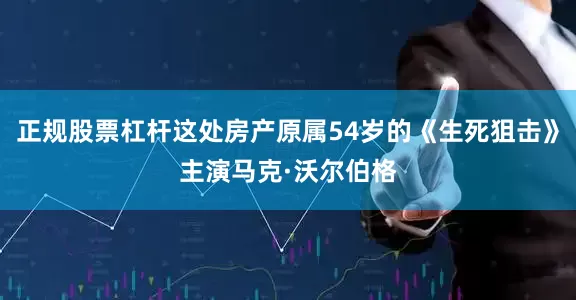 正规股票杠杆这处房产原属54岁的《生死狙击》主演马克·沃尔伯格