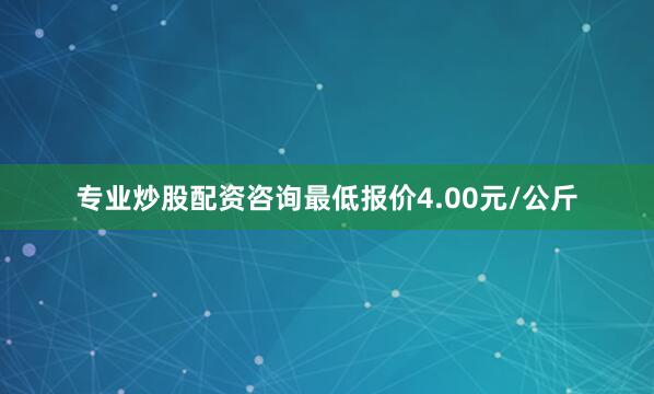 专业炒股配资咨询最低报价4.00元/公斤