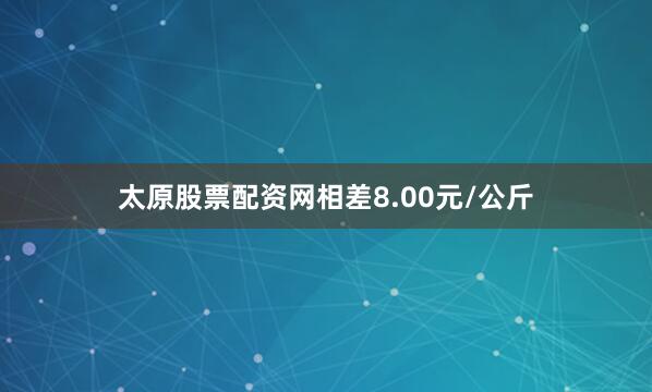 太原股票配资网相差8.00元/公斤