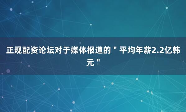 正规配资论坛对于媒体报道的＂平均年薪2.2亿韩元＂