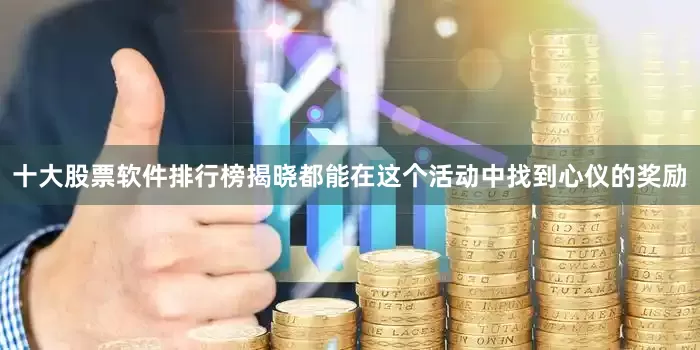 十大股票软件排行榜揭晓都能在这个活动中找到心仪的奖励