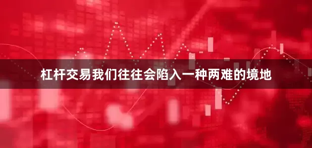 杠杆交易我们往往会陷入一种两难的境地