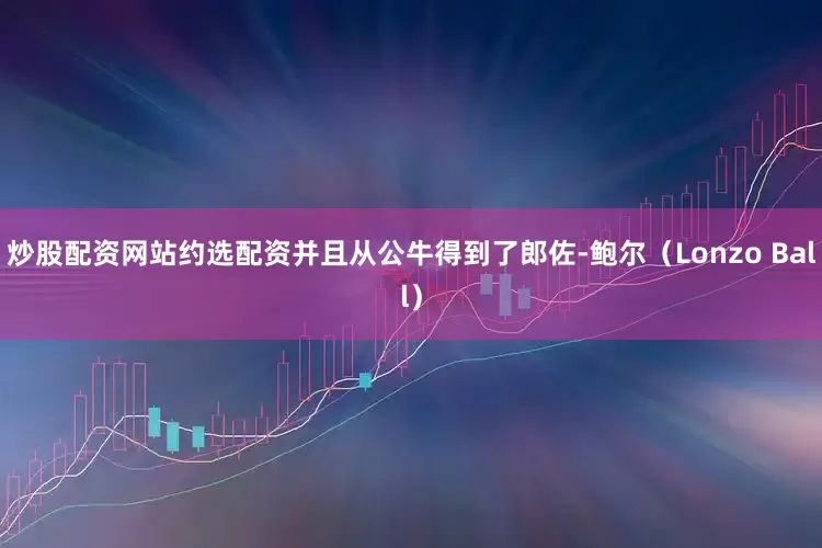 炒股配资网站约选配资并且从公牛得到了郎佐-鲍尔（Lonzo Ball）