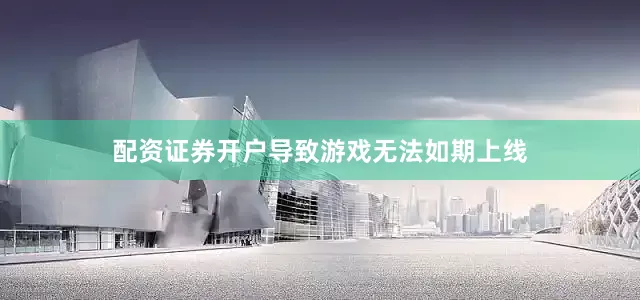 配资证券开户导致游戏无法如期上线