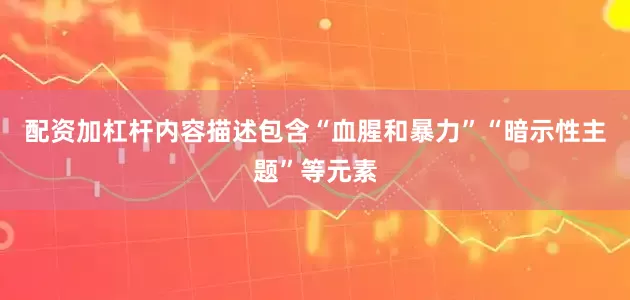 配资加杠杆内容描述包含“血腥和暴力”“暗示性主题”等元素
