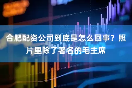 合肥配资公司到底是怎么回事？照片里除了著名的毛主席