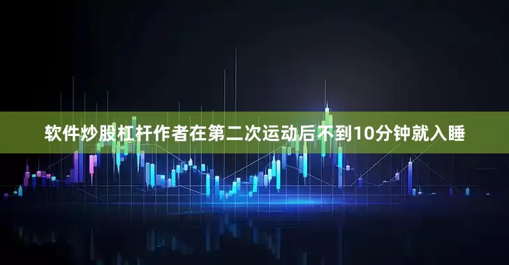 软件炒股杠杆作者在第二次运动后不到10分钟就入睡
