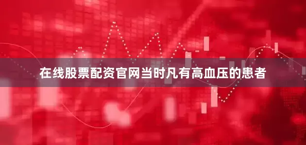 在线股票配资官网当时凡有高血压的患者