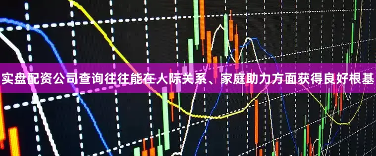 实盘配资公司查询往往能在人际关系、家庭助力方面获得良好根基
