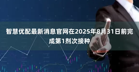 智慧优配最新消息官网在2025年8月31日前完成第1剂次接种
