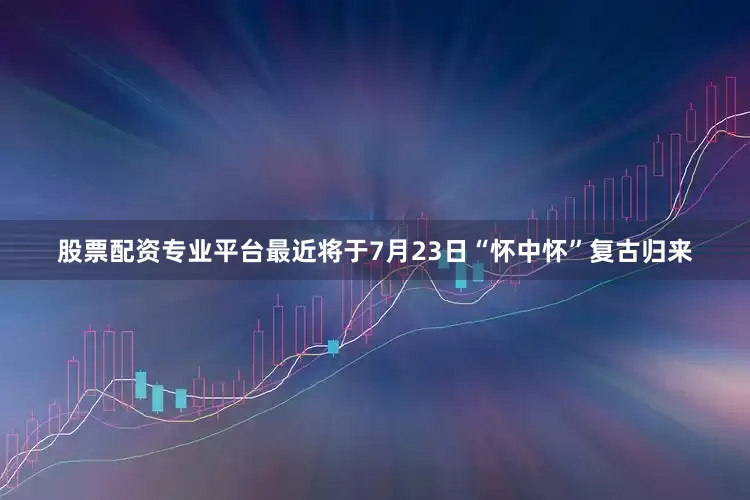 股票配资专业平台最近将于7月23日“怀中怀”复古归来