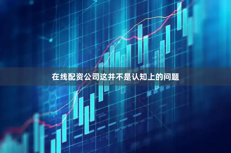 在线配资公司这并不是认知上的问题