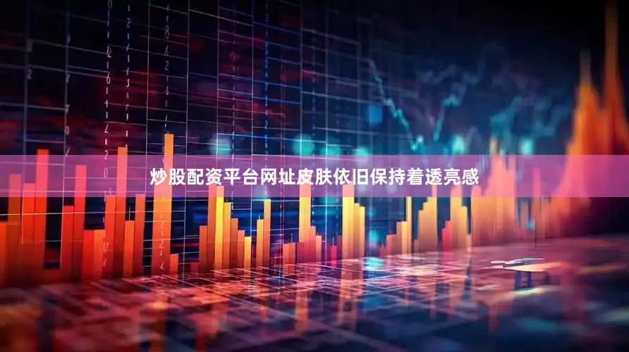 炒股配资平台网址皮肤依旧保持着透亮感