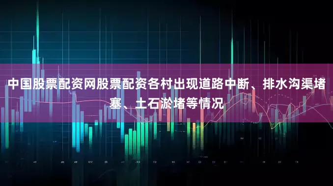 中国股票配资网股票配资各村出现道路中断、排水沟渠堵塞、土石淤堵等情况