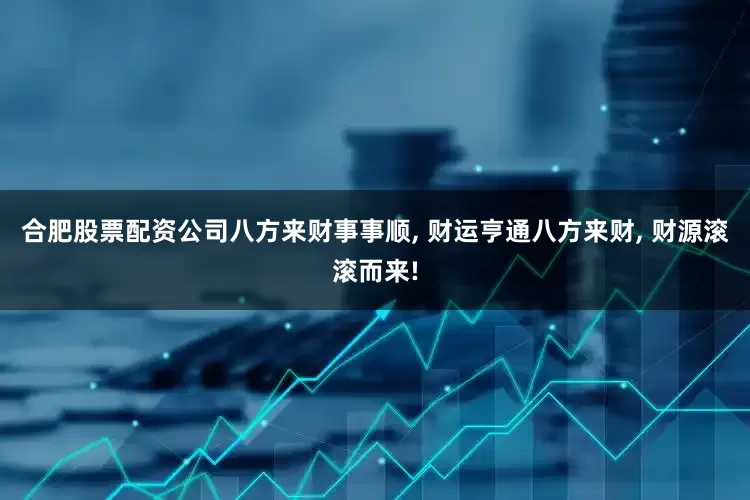 合肥股票配资公司八方来财事事顺, 财运亨通八方来财, 财源滚滚而来!