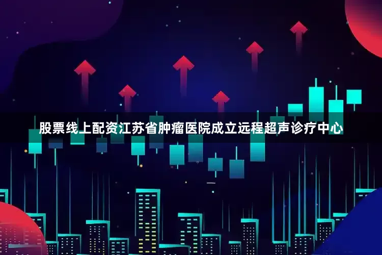 股票线上配资江苏省肿瘤医院成立远程超声诊疗中心