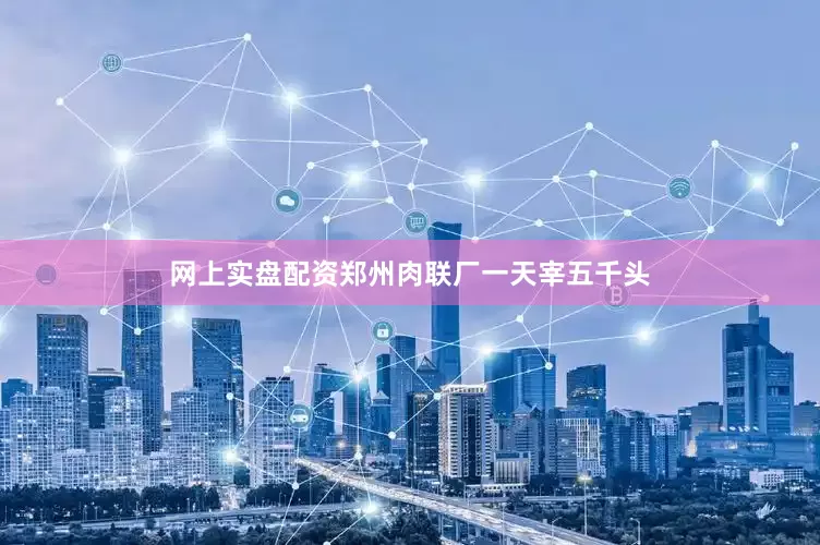 网上实盘配资郑州肉联厂一天宰五千头
