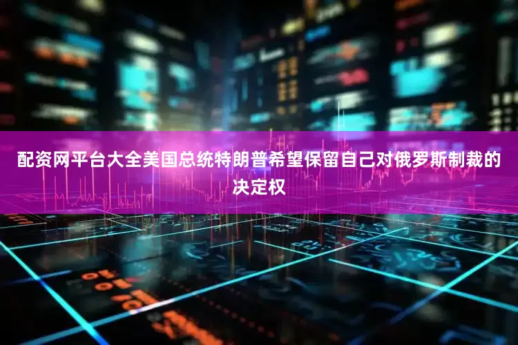 配资网平台大全美国总统特朗普希望保留自己对俄罗斯制裁的决定权
