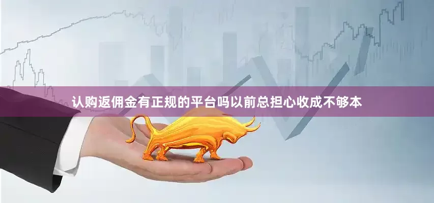 认购返佣金有正规的平台吗以前总担心收成不够本