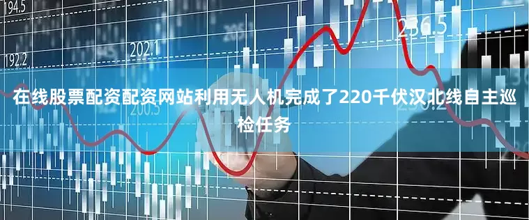 在线股票配资配资网站利用无人机完成了220千伏汉北线自主巡检任务
